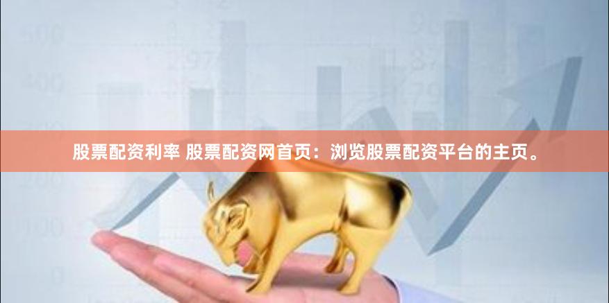 股票配资利率 股票配资网首页：浏览股票配资平台的主页。