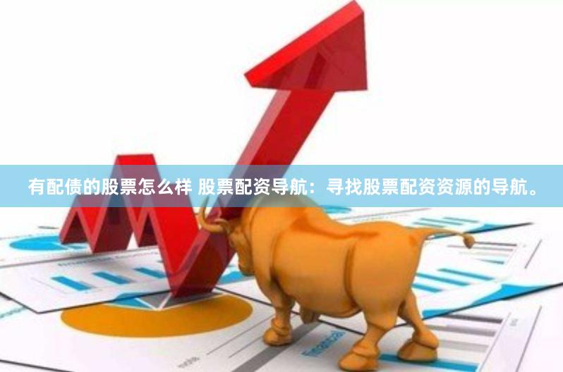 有配债的股票怎么样 股票配资导航：寻找股票配资资源的导航。
