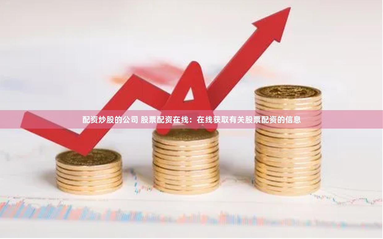 配资炒股的公司 股票配资在线：在线获取有关股票配资的信息