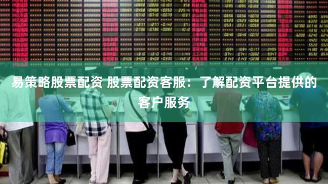 易策略股票配资 股票配资客服：了解配资平台提供的客户服务