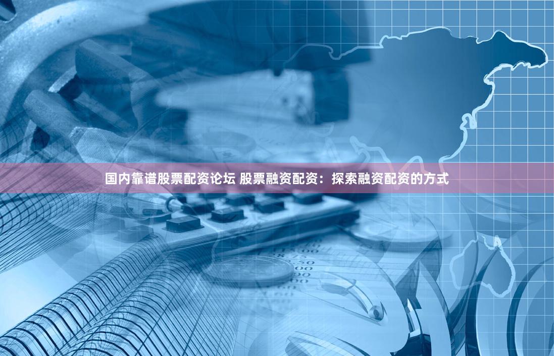 国内靠谱股票配资论坛 股票融资配资：探索融资配资的方式