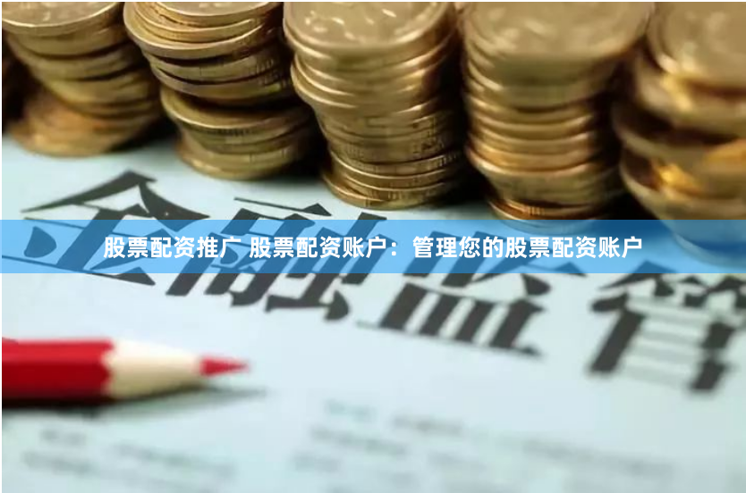 股票配资推广 股票配资账户：管理您的股票配资账户