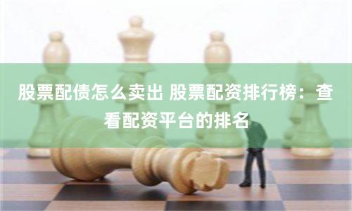 股票配债怎么卖出 股票配资排行榜：查看配资平台的排名