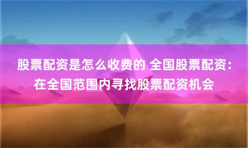 股票配资是怎么收费的 全国股票配资：在全国范围内寻找股票配资机会