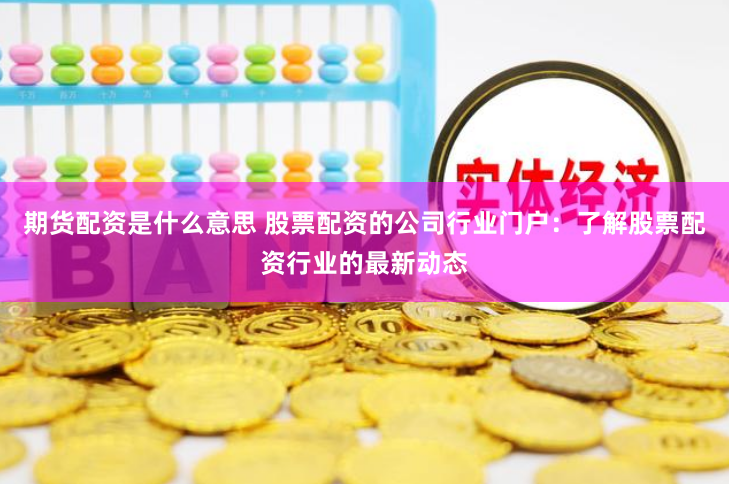 期货配资是什么意思 股票配资的公司行业门户：了解股票配资行业的最新动态