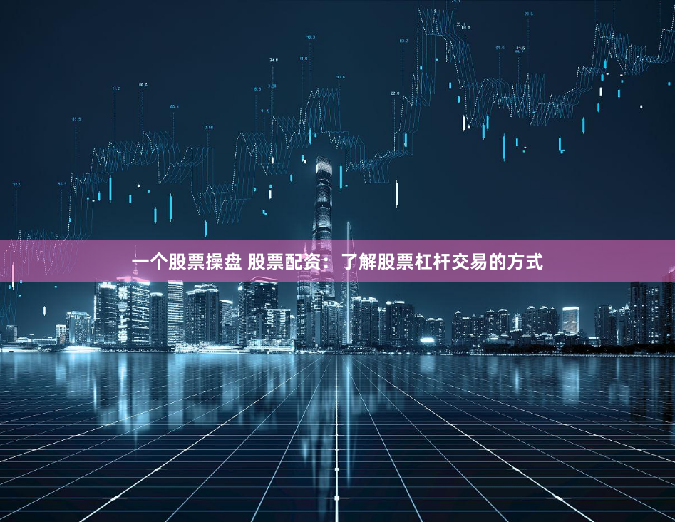 一个股票操盘 股票配资：了解股票杠杆交易的方式