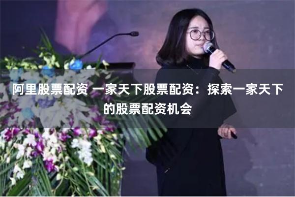阿里股票配资 一家天下股票配资：探索一家天下的股票配资机会