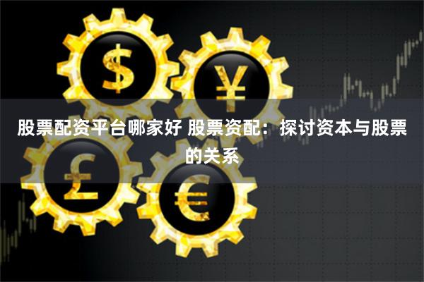 股票配资平台哪家好 股票资配：探讨资本与股票的关系