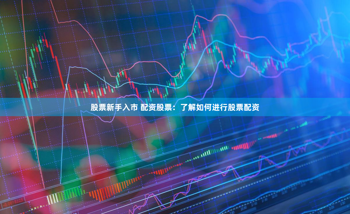 股票新手入市 配资股票：了解如何进行股票配资