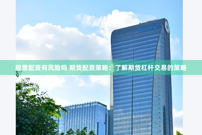 股票配资有风险吗 期货配资策略：了解期货杠杆交易的策略