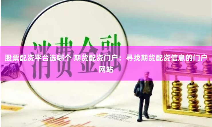 股票配资平台选哪个 期货配资门户：寻找期货配资信息的门户网站