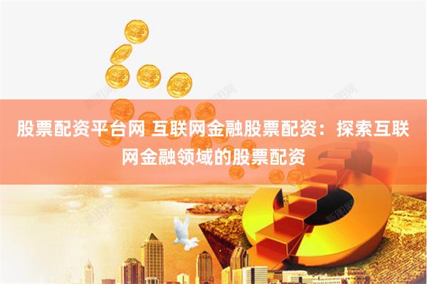 股票配资平台网 互联网金融股票配资：探索互联网金融领域的股票配资