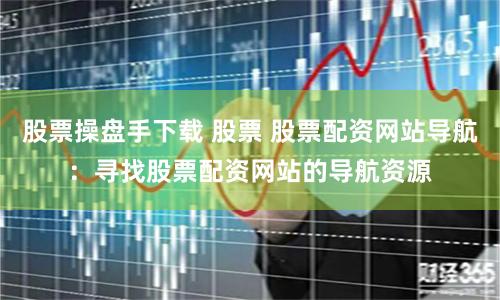 股票操盘手下载 股票 股票配资网站导航：寻找股票配资网站的导航资源