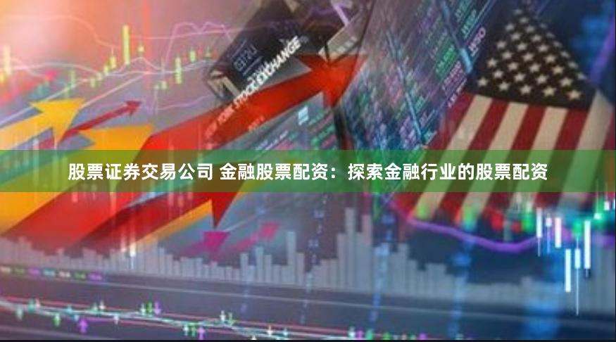 股票证券交易公司 金融股票配资：探索金融行业的股票配资