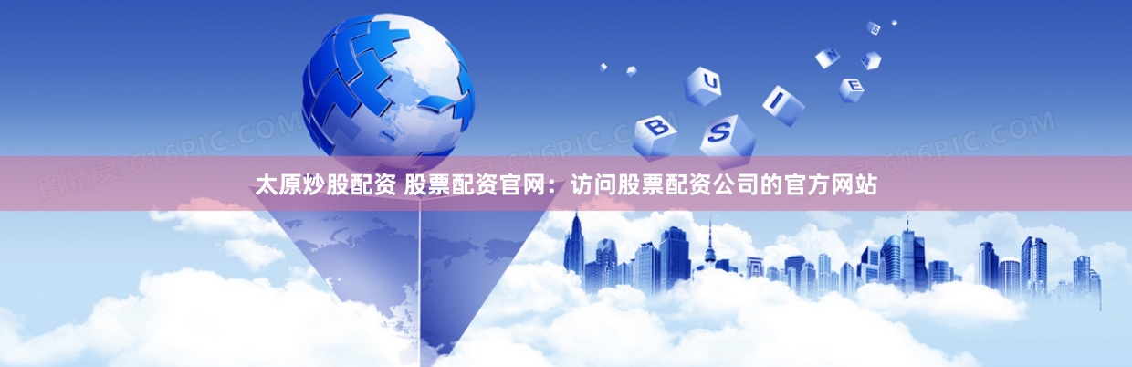 太原炒股配资 股票配资官网：访问股票配资公司的官方网站