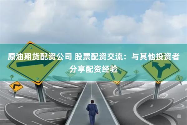 原油期货配资公司 股票配资交流：与其他投资者分享配资经验