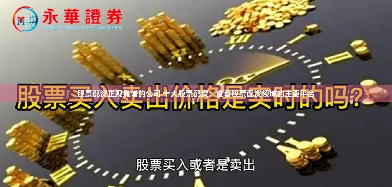 股票配资正规靠谱的公司 十大股票配资：查看股票配资领域的主要平台