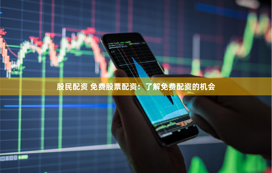 股民配资 免费股票配资：了解免费配资的机会