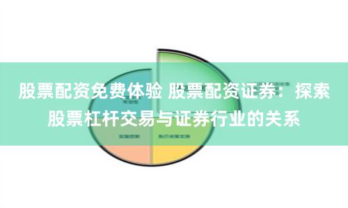 股票配资免费体验 股票配资证券：探索股票杠杆交易与证券行业的关系