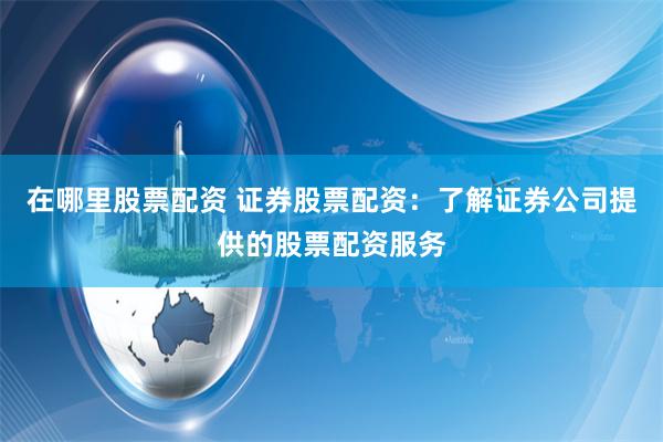在哪里股票配资 证券股票配资：了解证券公司提供的股票配资服务