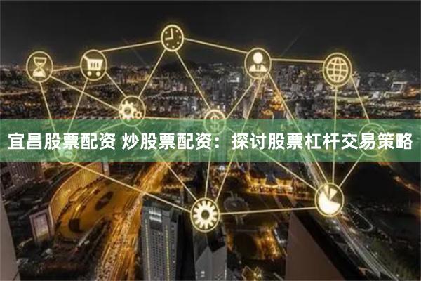 宜昌股票配资 炒股票配资：探讨股票杠杆交易策略