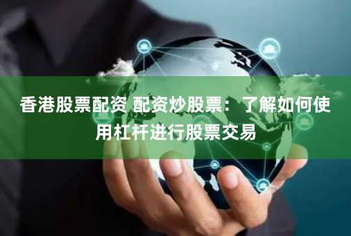 香港股票配资 配资炒股票：了解如何使用杠杆进行股票交易