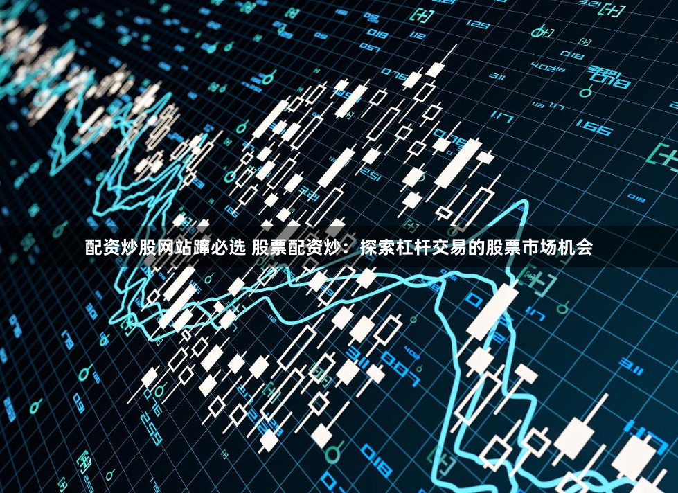 配资炒股网站蹿必选 股票配资炒：探索杠杆交易的股票市场机会