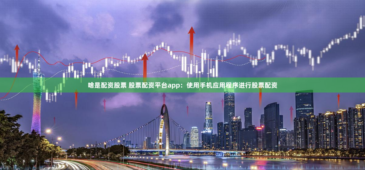 啥是配资股票 股票配资平台app：使用手机应用程序进行股票配资