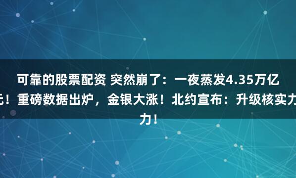 可靠的股票配资 突然崩了：一夜蒸发4.35万亿元！重磅数据出炉，金银大涨！北约宣布：升级核实力！