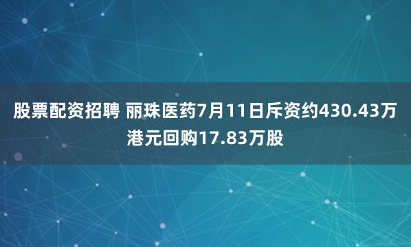 股票配资招聘 丽珠医药7月11日斥资约430.43万港元回购17.83万股