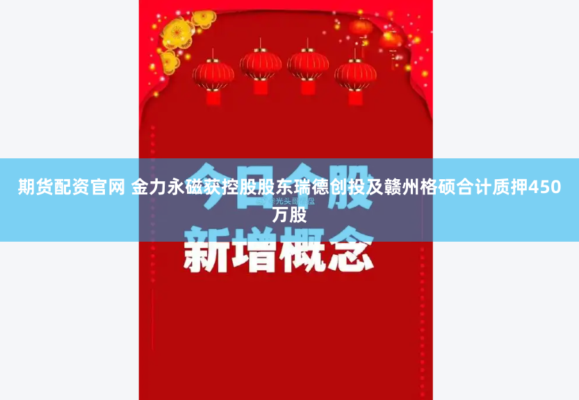 期货配资官网 金力永磁获控股股东瑞德创投及赣州格硕合计质押450万股