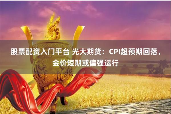 股票配资入门平台 光大期货：CPI超预期回落，金价短期或偏强运行