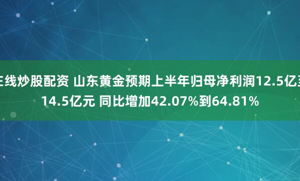 在线炒股配资 山东黄金预期上半年归母净利润12.5亿至14.5亿元 同比增加42.07%到64.81%