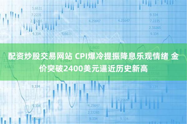 配资炒股交易网站 CPI爆冷提振降息乐观情绪 金价突破2400美元逼近历史新高