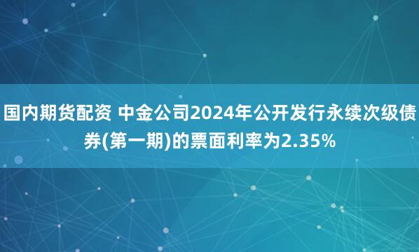 国内期货配资 中金公司2024年公开发行永续次级债券(第一期)的票面利率为2.35%