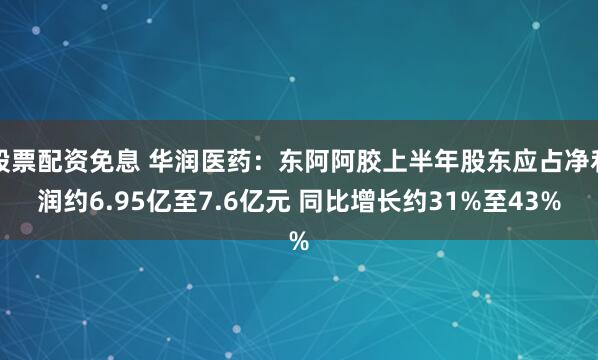 股票配资免息 华润医药：东阿阿胶上半年股东应占净利润约6.95亿至7.6亿元 同比增长约31%至43%