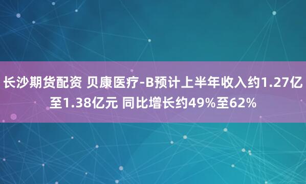 长沙期货配资 贝康医疗-B预计上半年收入约1.27亿至1.38亿元 同比增长约49%至62%