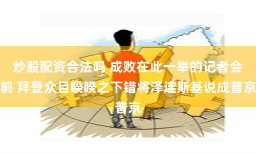 炒股配资合法吗 成败在此一举的记者会前 拜登众目睽睽之下错将泽连斯基说成普京