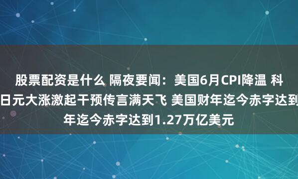 股票配资是什么 隔夜要闻：美国6月CPI降温 科技股大幅下跌 日元大涨激起干预传言满天飞 美国财年迄今赤字达到1.27万亿美元