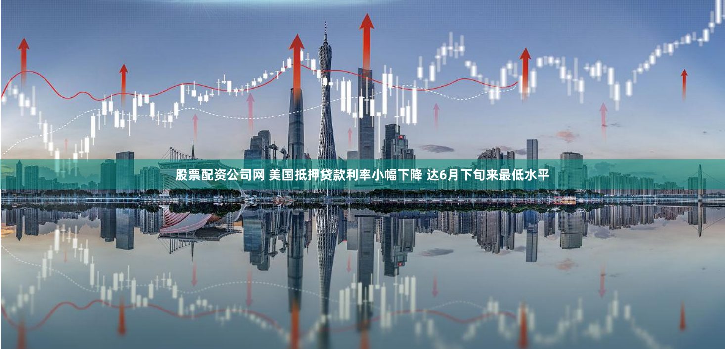 股票配资公司网 美国抵押贷款利率小幅下降 达6月下旬来最低水平
