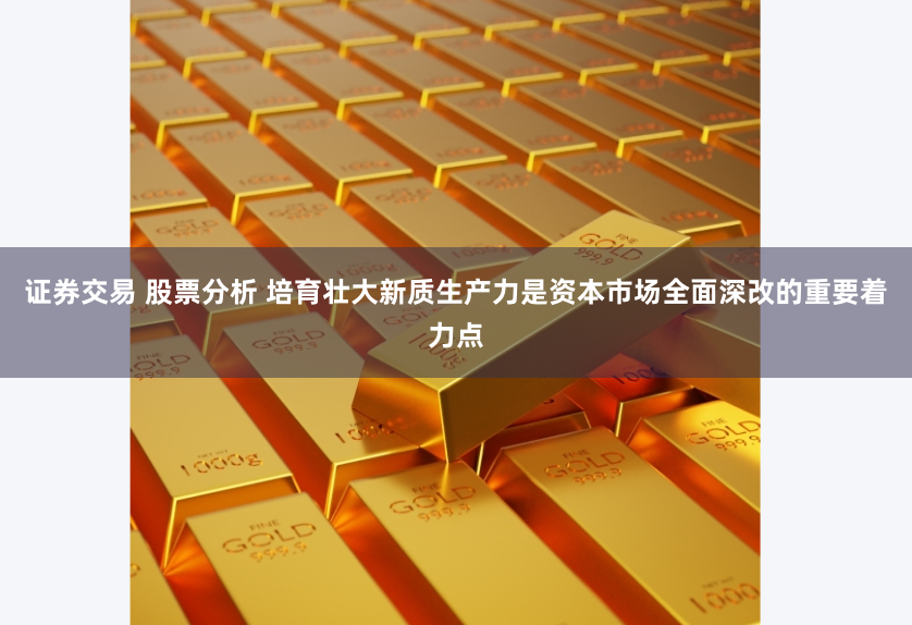 证券交易 股票分析 培育壮大新质生产力是资本市场全面深改的重要着力点