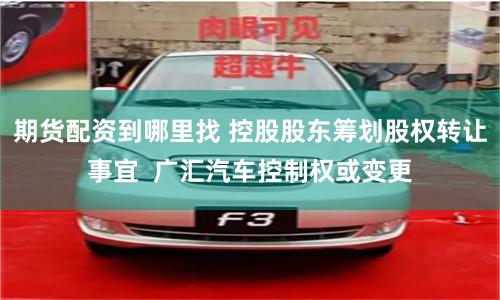期货配资到哪里找 控股股东筹划股权转让事宜  广汇汽车控制权或变更