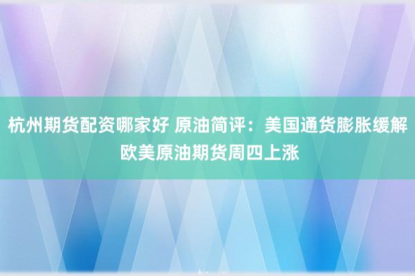 杭州期货配资哪家好 原油简评：美国通货膨胀缓解 欧美原油期货周四上涨