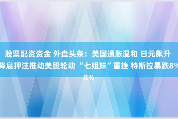 股票配资资金 外盘头条：美国通胀温和 日元飙升 降息押注推动美股轮动 “七姐妹”重挫 特斯拉暴跌8%