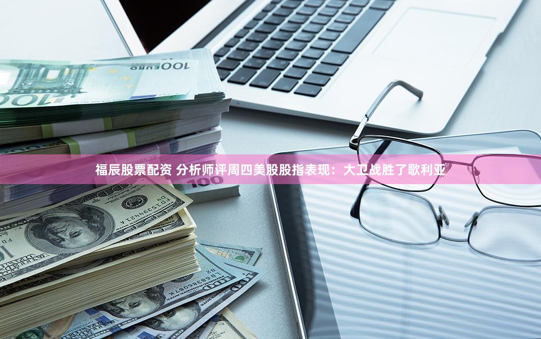 福辰股票配资 分析师评周四美股股指表现：大卫战胜了歌利亚