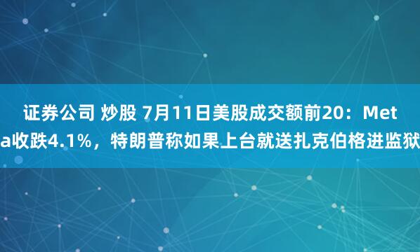 证券公司 炒股 7月11日美股成交额前20：Meta收跌4.1%，特朗普称如果上台就送扎克伯格进监狱