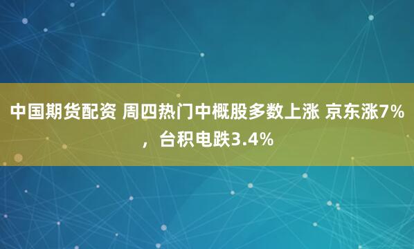 中国期货配资 周四热门中概股多数上涨 京东涨7%，台积电跌3.4%