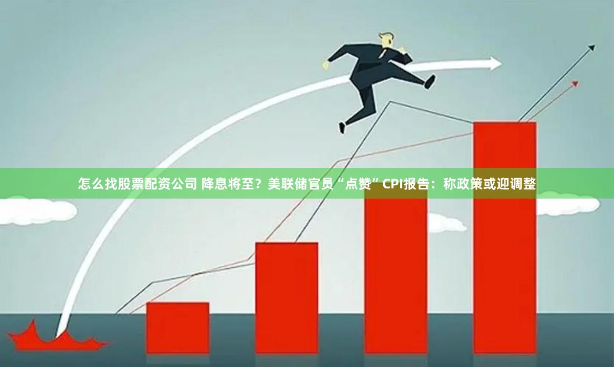 怎么找股票配资公司 降息将至？美联储官员“点赞”CPI报告：称政策或迎调整