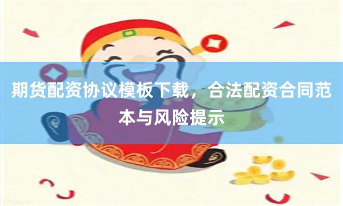 期货配资协议模板下载，合法配资合同范本与风险提示
