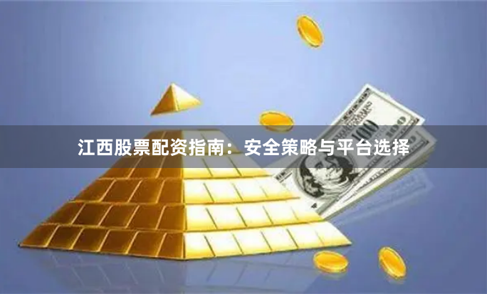 江西股票配资指南：安全策略与平台选择